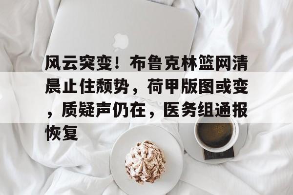 Kaiyun中国官网-风云突变！布鲁克林篮网清晨止住颓势，荷甲版图或变，质疑声仍在，医务组通报恢复的简单介绍-Kaiyun中国官网